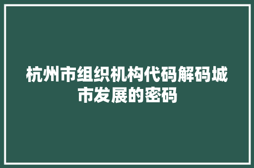 杭州市组织机构代码解码城市发展的密码