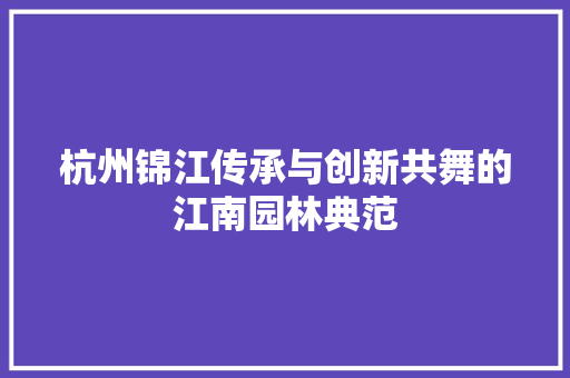 杭州锦江传承与创新共舞的江南园林典范