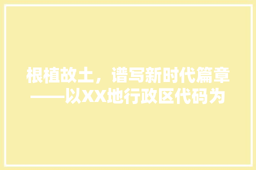 根植故土，谱写新时代篇章——以XX地行政区代码为切入点地域文化发展
