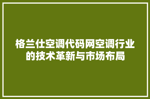 格兰仕空调代码网空调行业的技术革新与市场布局