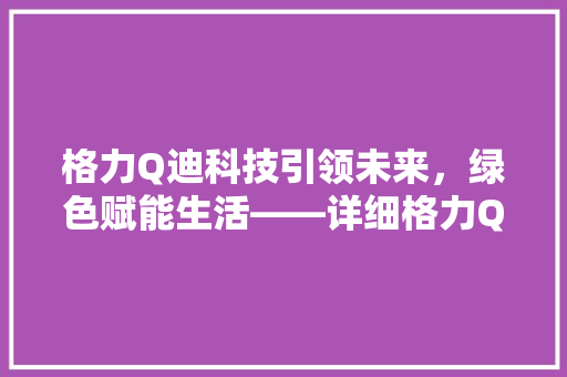格力Q迪科技引领未来，绿色赋能生活——详细格力Q迪的环保创新之路