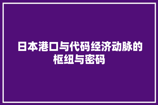 日本港口与代码经济动脉的枢纽与密码