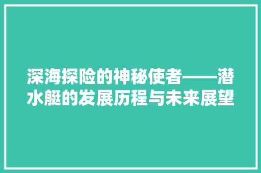 深海探险的神秘使者——潜水艇的发展历程与未来展望
