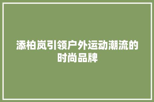 添柏岚引领户外运动潮流的时尚品牌