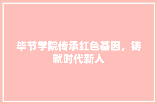 毕节学院传承红色基因，铸就时代新人