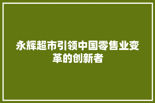 永辉超市引领中国零售业变革的创新者