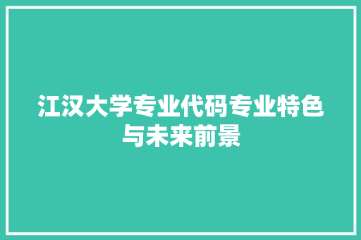 江汉大学专业代码专业特色与未来前景