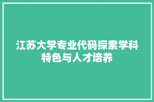 江苏大学专业代码探索学科特色与人才培养