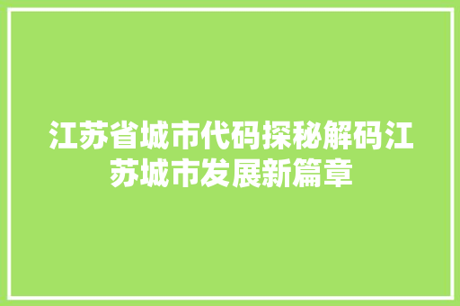 江苏省城市代码探秘解码江苏城市发展新篇章