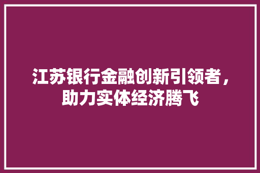 江苏银行金融创新引领者，助力实体经济腾飞