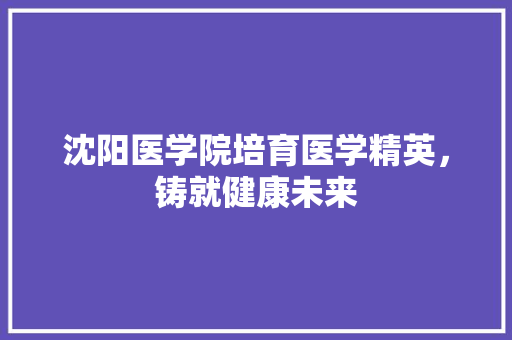 沈阳医学院培育医学精英，铸就健康未来