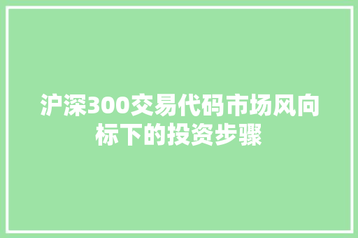 沪深300交易代码市场风向标下的投资步骤