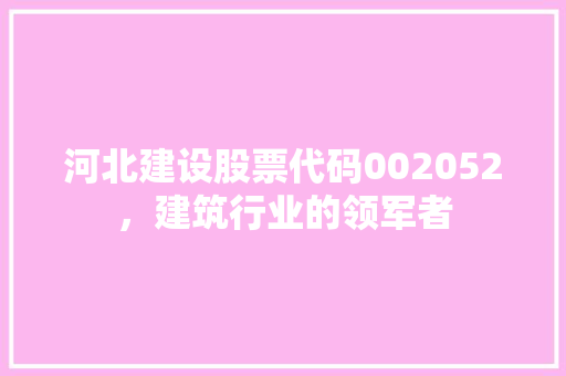 河北建设股票代码002052，建筑行业的领军者
