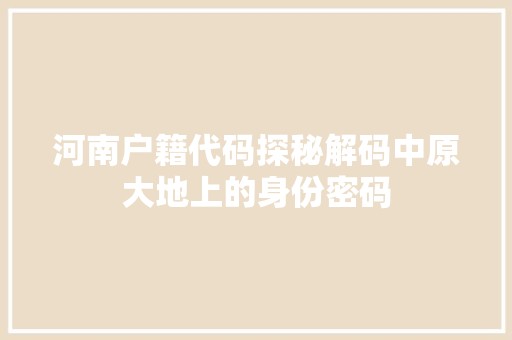 河南户籍代码探秘解码中原大地上的身份密码