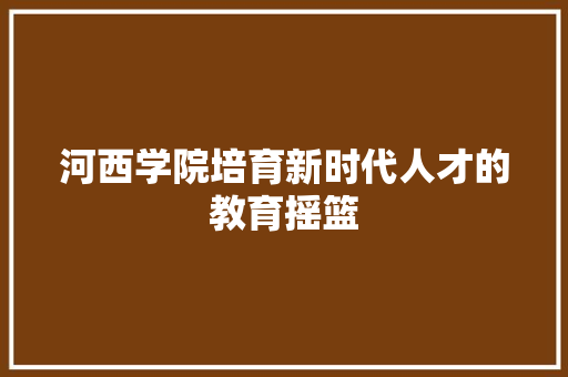 河西学院培育新时代人才的教育摇篮
