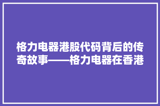 格力电器港股代码背后的传奇故事——格力电器在香港资本市场的崛起之路