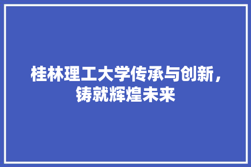 桂林理工大学传承与创新，铸就辉煌未来