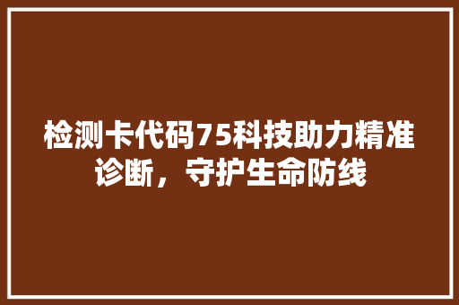 检测卡代码75科技助力精准诊断，守护生命防线