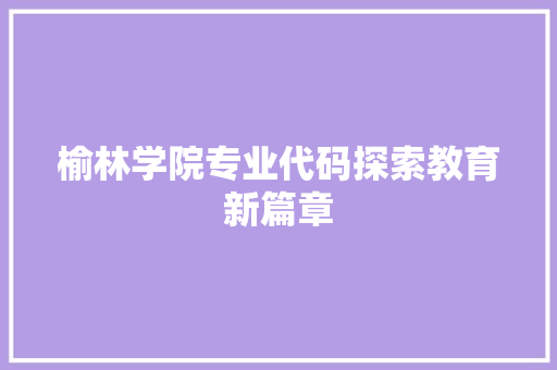 榆林学院专业代码探索教育新篇章