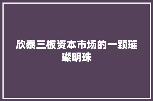 欣泰三板资本市场的一颗璀璨明珠