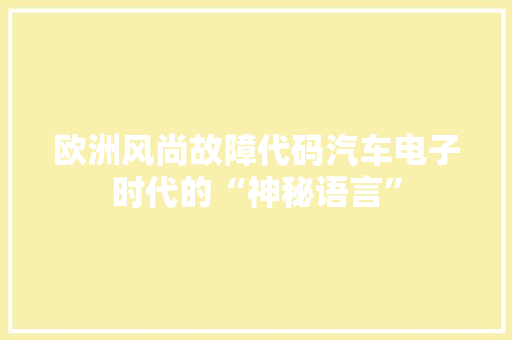 欧洲风尚故障代码汽车电子时代的“神秘语言”