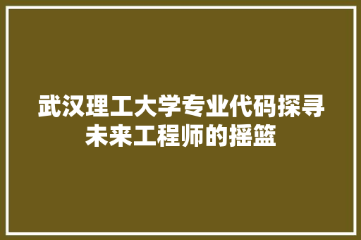 武汉理工大学专业代码探寻未来工程师的摇篮