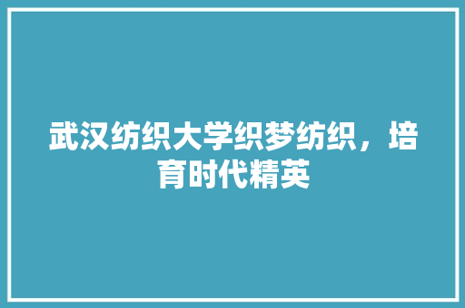 武汉纺织大学织梦纺织，培育时代精英