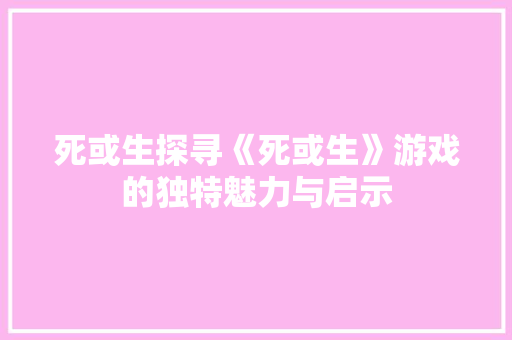 死或生探寻《死或生》游戏的独特魅力与启示