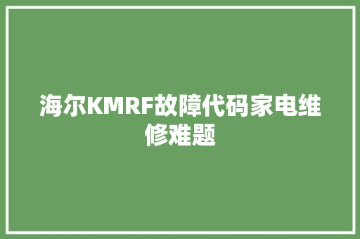 海尔KMRF故障代码家电维修难题