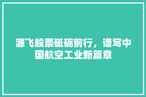 源飞股票砥砺前行，谱写中国航空工业新篇章