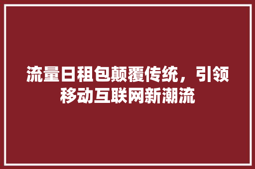 流量日租包颠覆传统，引领移动互联网新潮流
