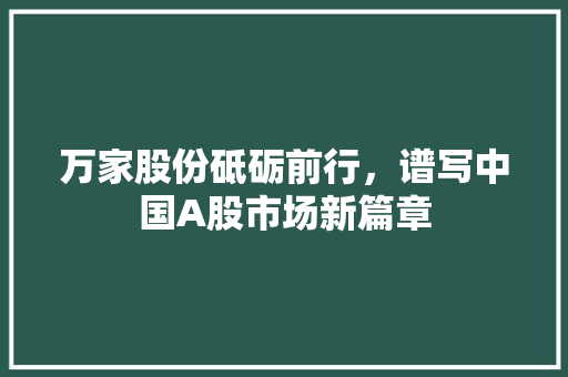 万家股份砥砺前行，谱写中国A股市场新篇章
