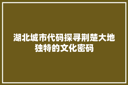 湖北城市代码探寻荆楚大地独特的文化密码