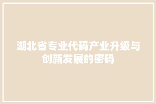 湖北省专业代码产业升级与创新发展的密码