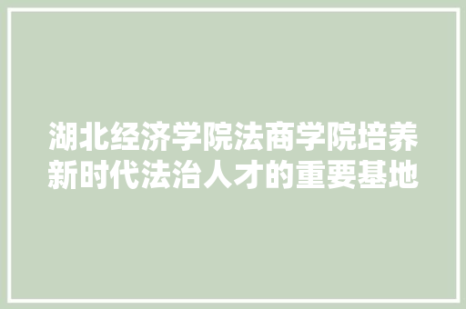 湖北经济学院法商学院培养新时代法治人才的重要基地