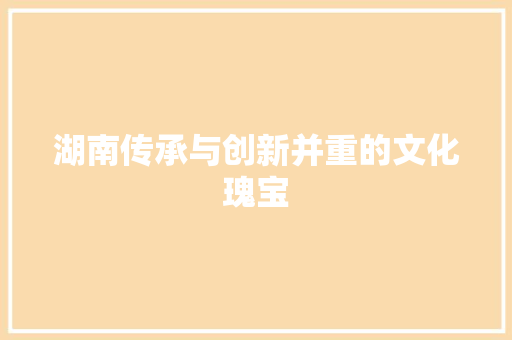 湖南传承与创新并重的文化瑰宝