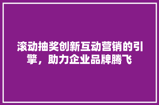 滚动抽奖创新互动营销的引擎，助力企业品牌腾飞