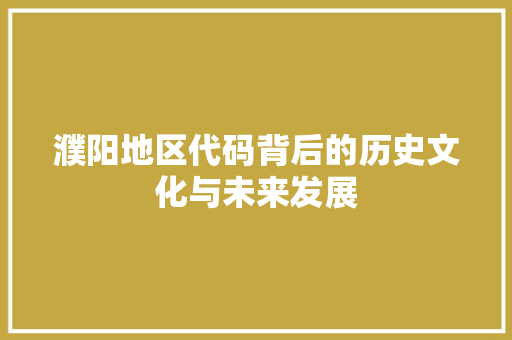 濮阳地区代码背后的历史文化与未来发展