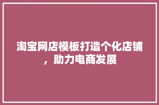 淘宝网店模板打造个化店铺，助力电商发展