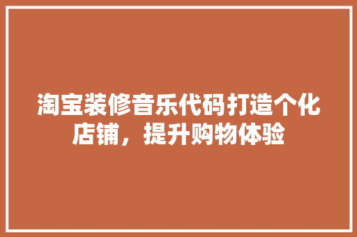 淘宝装修音乐代码打造个化店铺，提升购物体验