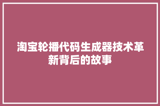 淘宝轮播代码生成器技术革新背后的故事