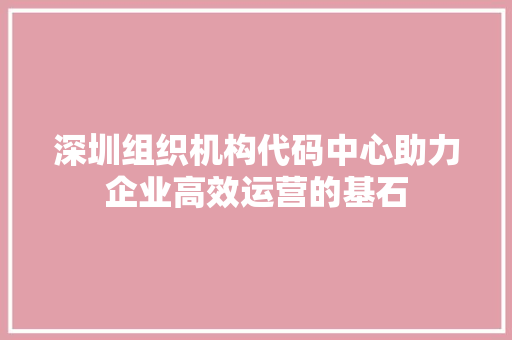 深圳组织机构代码中心助力企业高效运营的基石