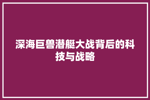深海巨兽潜艇大战背后的科技与战略