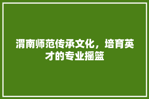 渭南师范传承文化，培育英才的专业摇篮