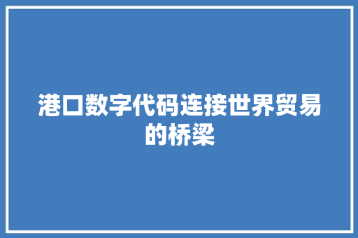 港口数字代码连接世界贸易的桥梁