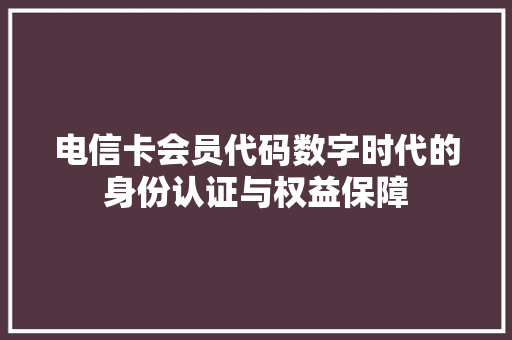 电信卡会员代码数字时代的身份认证与权益保障