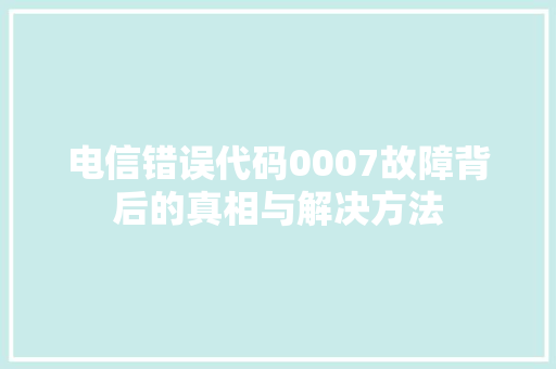 电信错误代码0007故障背后的真相与解决方法