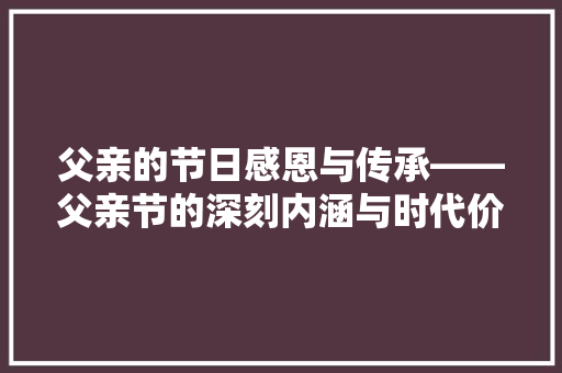 父亲的节日感恩与传承——父亲节的深刻内涵与时代价值
