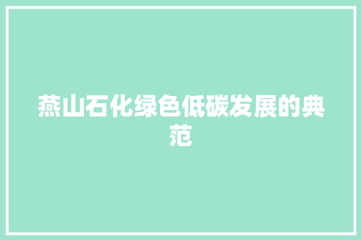 燕山石化绿色低碳发展的典范