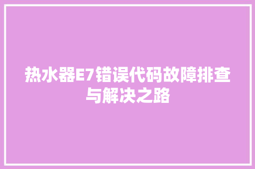 热水器E7错误代码故障排查与解决之路
